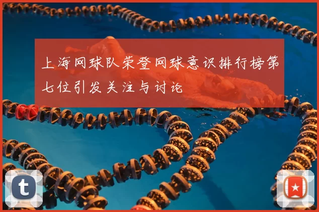 上海网球队荣登网球意识排行榜第七位引发关注与讨论