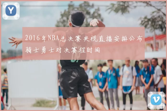 2016年NBA总决赛央视直播安排公布骑士勇士对决赛程时间